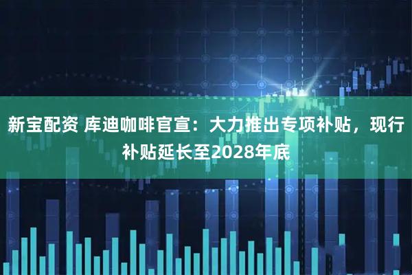 新宝配资 库迪咖啡官宣：大力推出专项补贴，现行补贴延长至2028年底