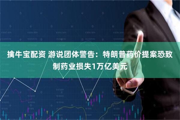 擒牛宝配资 游说团体警告：特朗普药价提案恐致制药业损失1万亿美元