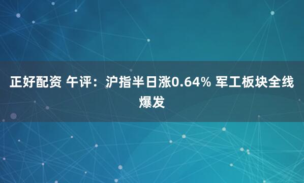 正好配资 午评：沪指半日涨0.64% 军工板块全线爆发