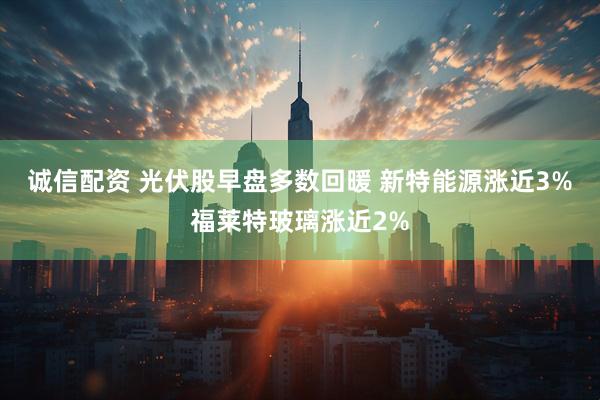 诚信配资 光伏股早盘多数回暖 新特能源涨近3%福莱特玻璃涨近2%