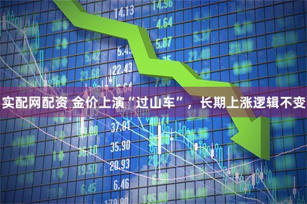 实配网配资 金价上演“过山车”，长期上涨逻辑不变