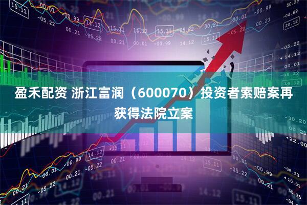 盈禾配资 浙江富润（600070）投资者索赔案再获得法院立案
