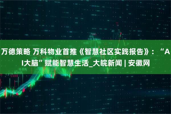 万德策略 万科物业首推《智慧社区实践报告》：“AI大脑”赋能智慧生活_大皖新闻 | 安徽网
