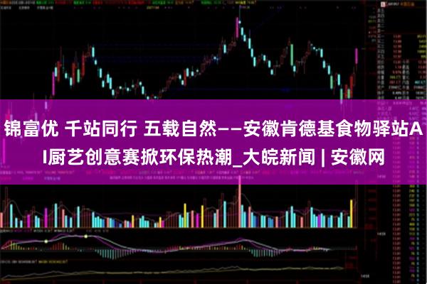 锦富优 千站同行 五载自然——安徽肯德基食物驿站AI厨艺创意赛掀环保热潮_大皖新闻 | 安徽网