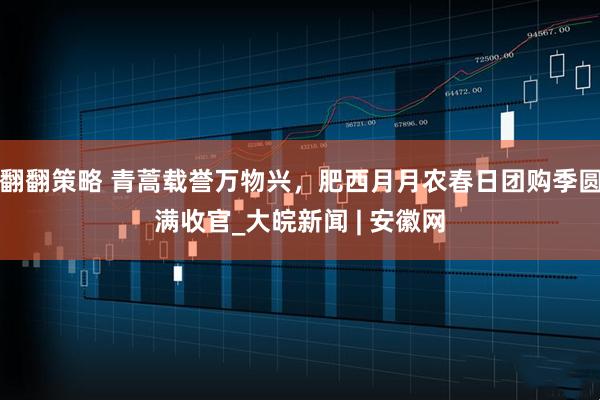 翻翻策略 青蒿载誉万物兴，肥西月月农春日团购季圆满收官_大皖新闻 | 安徽网