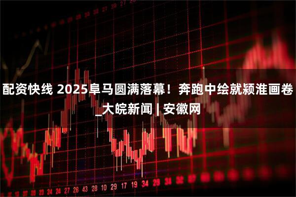 配资快线 2025阜马圆满落幕！奔跑中绘就颍淮画卷_大皖新闻 | 安徽网