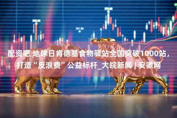 配资吧 地球日肯德基食物驿站全国突破1000站，打造“反浪费”公益标杆_大皖新闻 | 安徽网