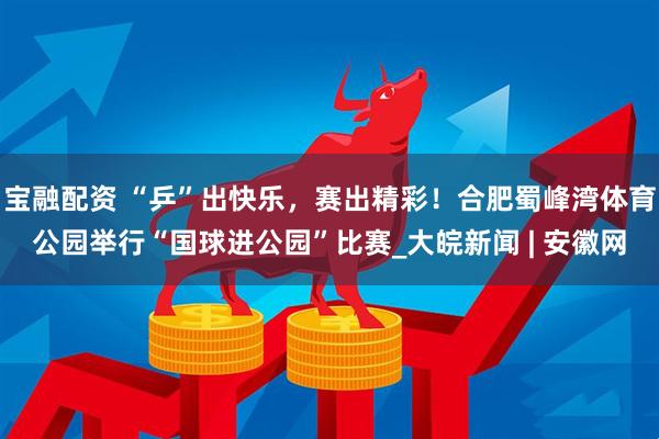 宝融配资 “乒”出快乐，赛出精彩！合肥蜀峰湾体育公园举行“国球进公园”比赛_大皖新闻 | 安徽网