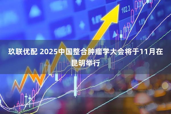 玖联优配 2025中国整合肿瘤学大会将于11月在昆明举行
