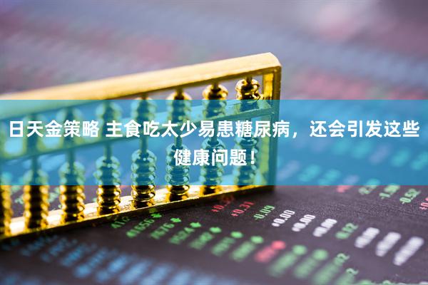 日天金策略 主食吃太少易患糖尿病，还会引发这些健康问题！