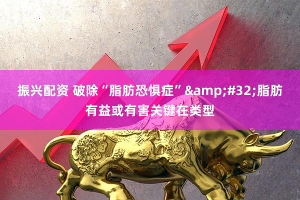 振兴配资 破除“脂肪恐惧症”&#32;脂肪有益或有害关键在类型