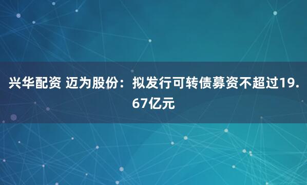 兴华配资 迈为股份：拟发行可转债募资不超过19.67亿元