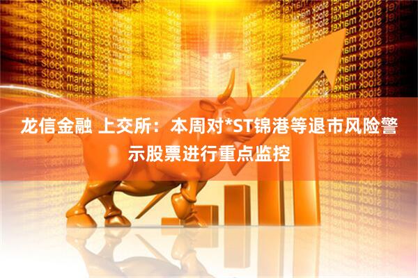 龙信金融 上交所：本周对*ST锦港等退市风险警示股票进行重点监控