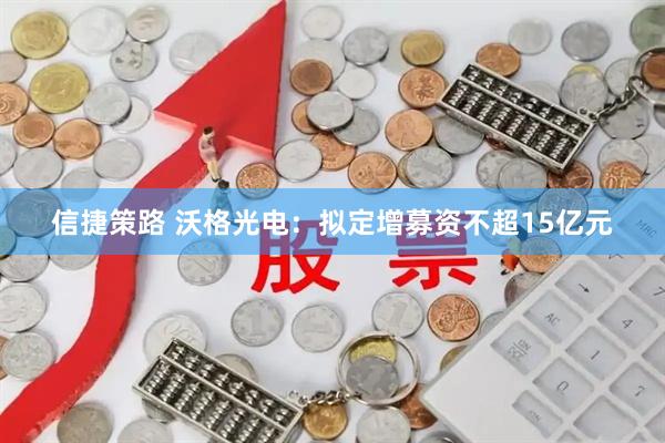 信捷策路 沃格光电：拟定增募资不超15亿元