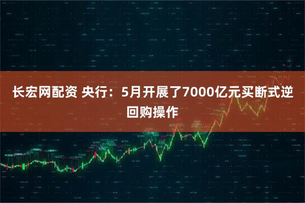 长宏网配资 央行：5月开展了7000亿元买断式逆回购操作