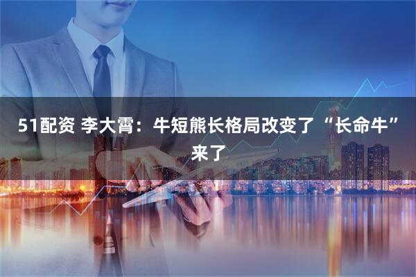 51配资 李大霄：牛短熊长格局改变了 “长命牛”来了