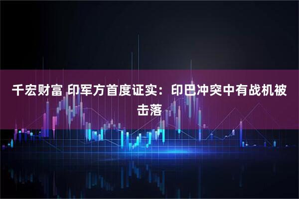 千宏财富 印军方首度证实：印巴冲突中有战机被击落