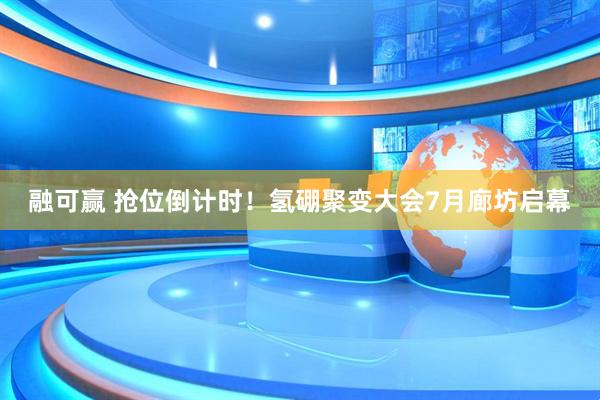融可赢 抢位倒计时！氢硼聚变大会7月廊坊启幕