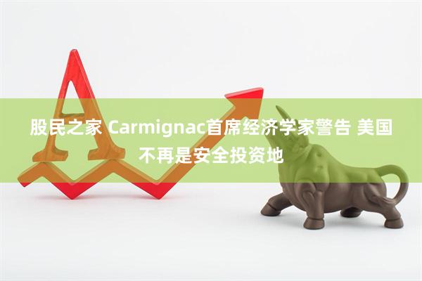 股民之家 Carmignac首席经济学家警告 美国不再是安全投资地