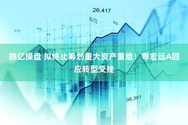 融亿操盘 拟终止筹划重大资产重组！粤宏远A回应转型受挫