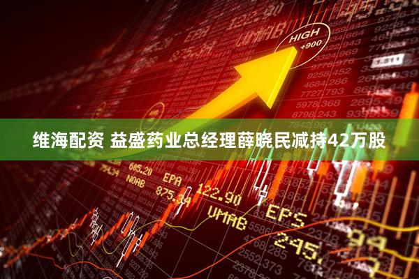 维海配资 益盛药业总经理薛晓民减持42万股