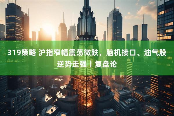 319策略 沪指窄幅震荡微跌，脑机接口、油气股逆势走强丨复盘论