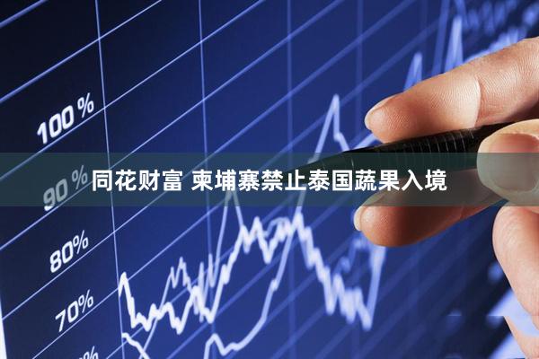 同花财富 柬埔寨禁止泰国蔬果入境