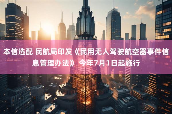 本信选配 民航局印发《民用无人驾驶航空器事件信息管理办法》 今年7月1日起施行
