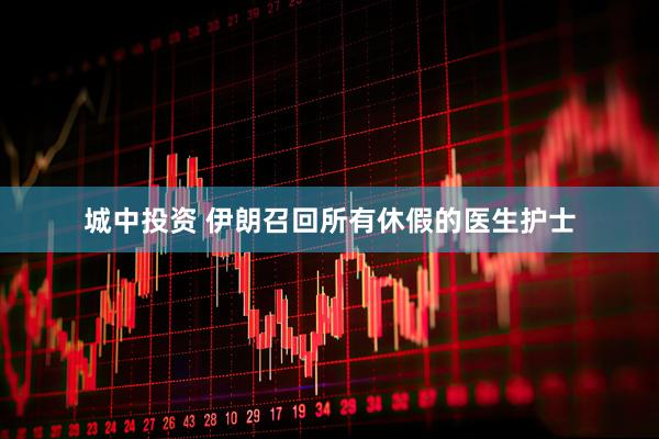 城中投资 伊朗召回所有休假的医生护士