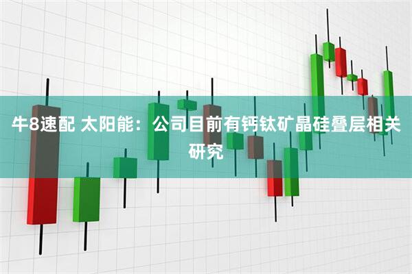 牛8速配 太阳能：公司目前有钙钛矿晶硅叠层相关研究