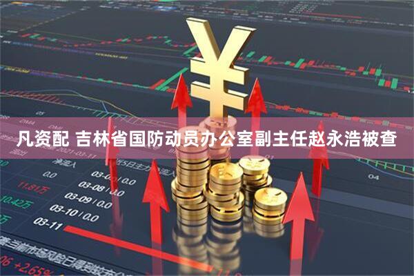 凡资配 吉林省国防动员办公室副主任赵永浩被查