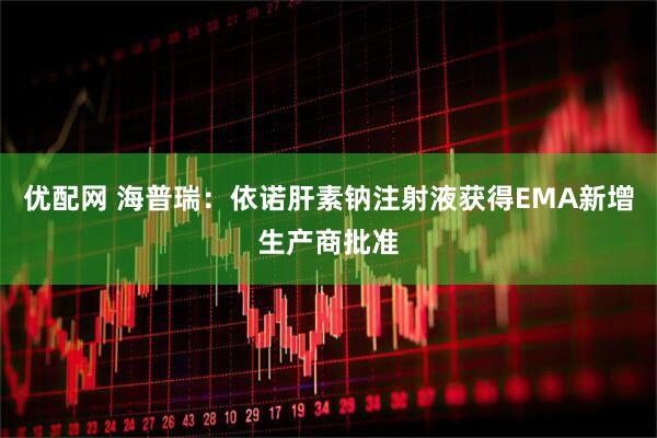 优配网 海普瑞：依诺肝素钠注射液获得EMA新增生产商批准
