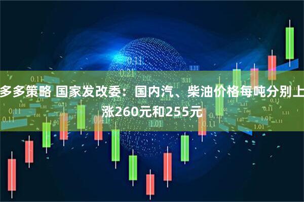 多多策略 国家发改委：国内汽、柴油价格每吨分别上涨260元和255元