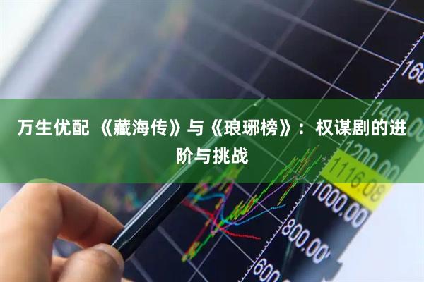 万生优配 《藏海传》与《琅琊榜》：权谋剧的进阶与挑战