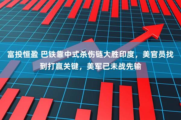 富投恒盈 巴铁靠中式杀伤链大胜印度，美官员找到打赢关键，美军已未战先输