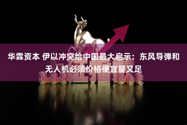 华霖资本 伊以冲突给中国最大启示：东风导弹和无人机必须价格便宜量又足