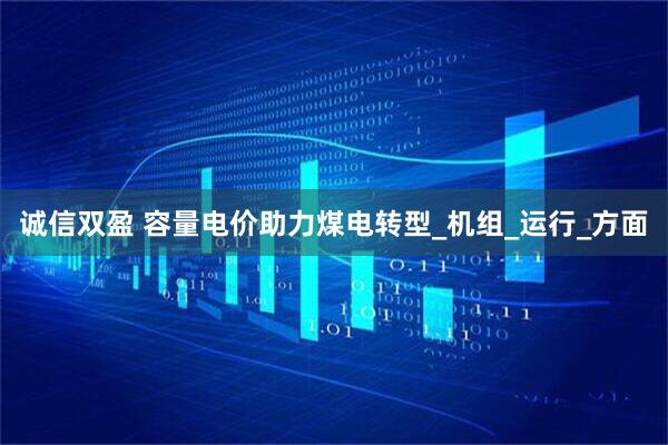 诚信双盈 容量电价助力煤电转型_机组_运行_方面