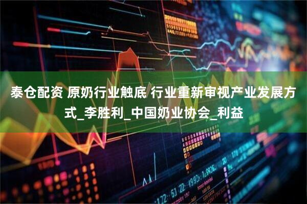 泰仓配资 原奶行业触底 行业重新审视产业发展方式_李胜利_中国奶业协会_利益