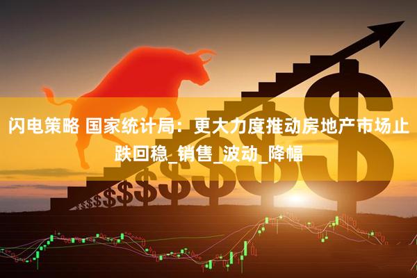 闪电策略 国家统计局：更大力度推动房地产市场止跌回稳_销售_波动_降幅