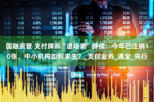 国融资管 支付牌照“退场潮”持续：今年已注销10张，中小机构如何求生？_支付业务_通宝_央行