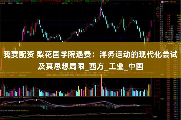 我要配资 梨花国学院退费：洋务运动的现代化尝试及其思想局限_西方_工业_中国