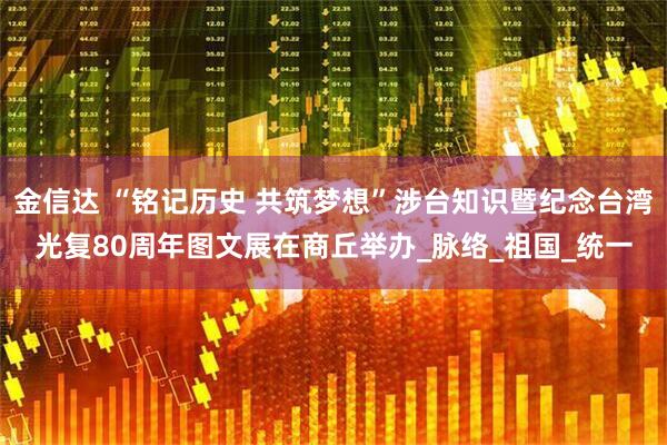 金信达 “铭记历史 共筑梦想”涉台知识暨纪念台湾光复80周年图文展在商丘举办_脉络_祖国_统一