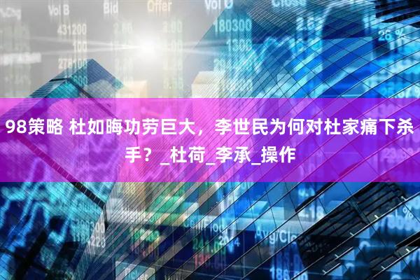98策略 杜如晦功劳巨大，李世民为何对杜家痛下杀手？_杜荷_李承_操作