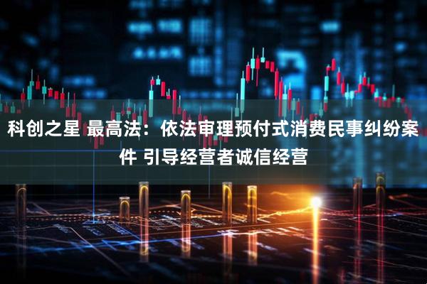 科创之星 最高法：依法审理预付式消费民事纠纷案件 引导经营者诚信经营