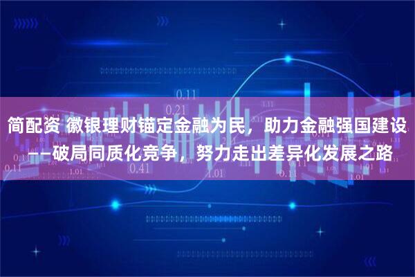 简配资 徽银理财锚定金融为民，助力金融强国建设 ——破局同质化竞争，努力走出差异化发展之路