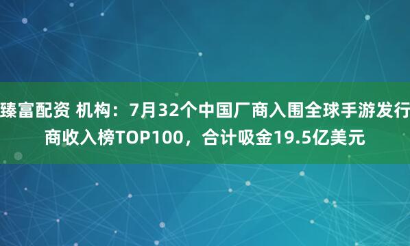 臻富配资 机构：7月32个中国厂商入围全球手游发行商收入榜TOP100，合计吸金19.5亿美元