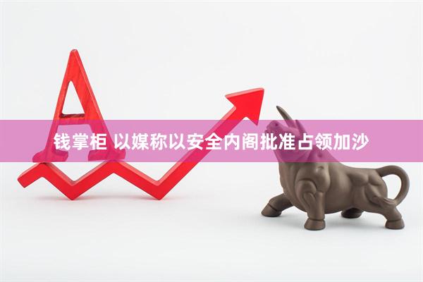钱掌柜 以媒称以安全内阁批准占领加沙