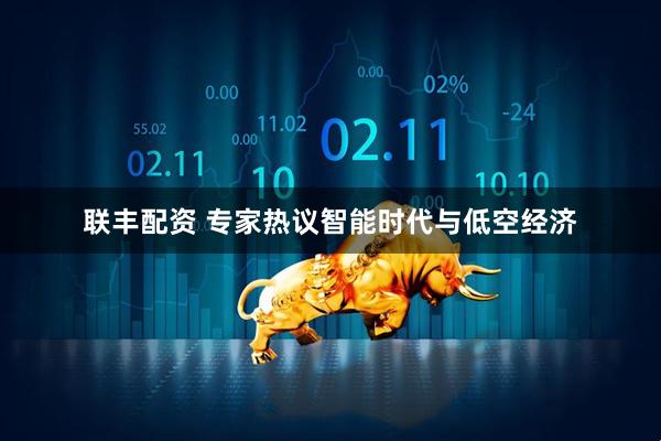 联丰配资 专家热议智能时代与低空经济