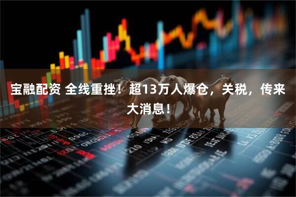 宝融配资 全线重挫！超13万人爆仓，关税，传来大消息！