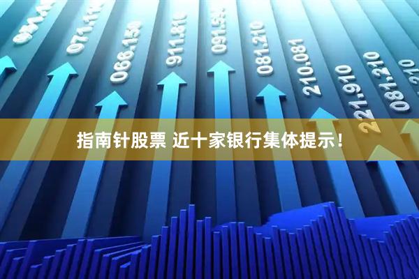 指南针股票 近十家银行集体提示！